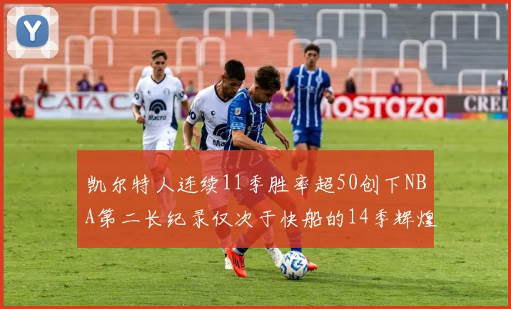 凯尔特人连续11季胜率超50创下NBA第二长纪录仅次于快船的14季辉煌