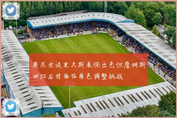 奥尼尔谈里夫斯表现出色但詹姆斯回归后将面临角色调整挑战
