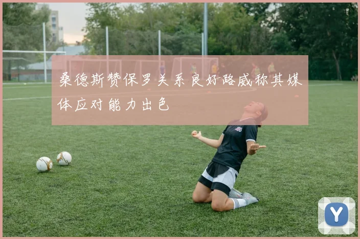 桑德斯赞保罗关系良好路威称其媒体应对能力出色