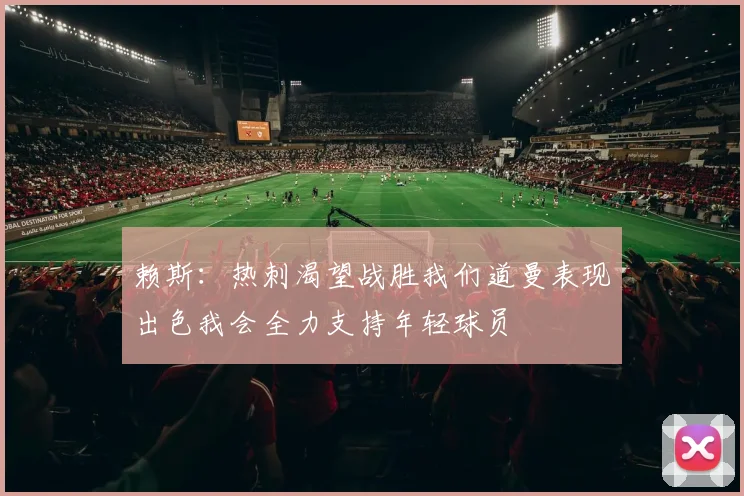 赖斯：热刺渴望战胜我们道曼表现出色我会全力支持年轻球员