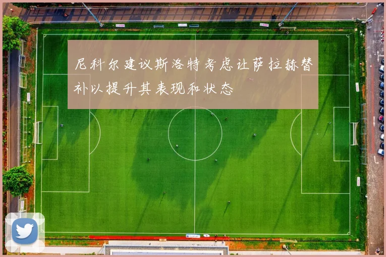 尼科尔建议斯洛特考虑让萨拉赫替补以提升其表现和状态