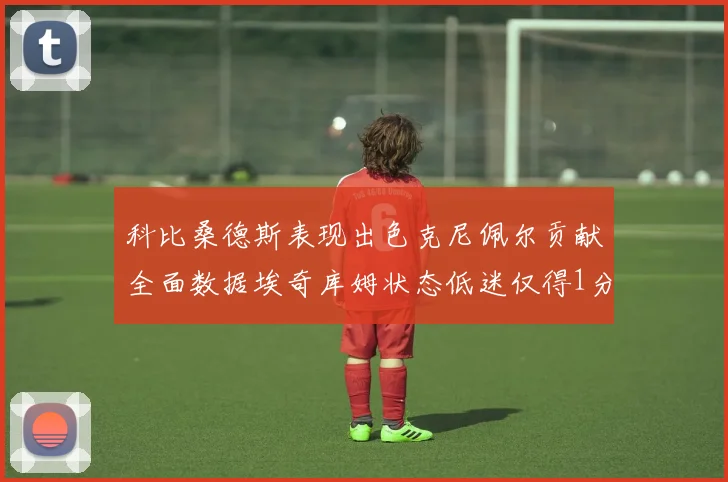 科比桑德斯表现出色克尼佩尔贡献全面数据埃奇库姆状态低迷仅得1分