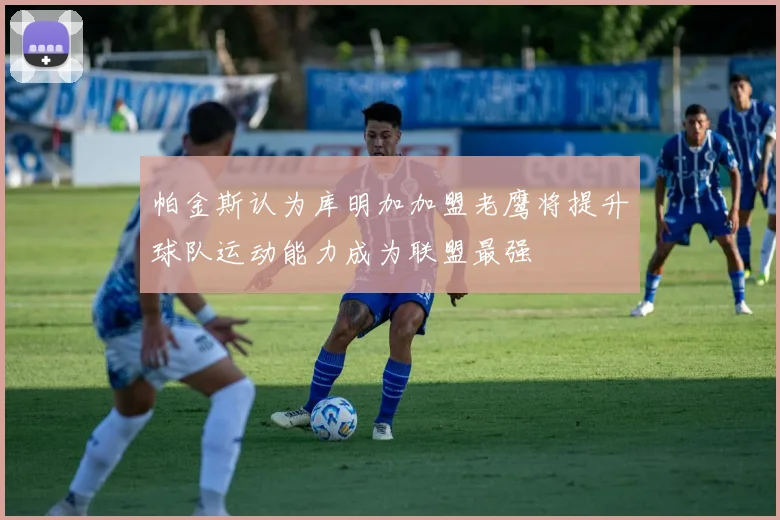 帕金斯认为库明加加盟老鹰将提升球队运动能力成为联盟最强