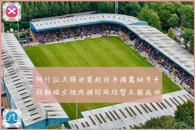 阿什拉夫强奸案起诉书揭露细节手指触碰女性内裤时间短暂未能成功挣脱