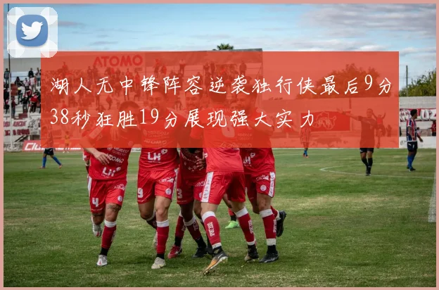 湖人无中锋阵容逆袭独行侠最后9分38秒狂胜19分展现强大实力