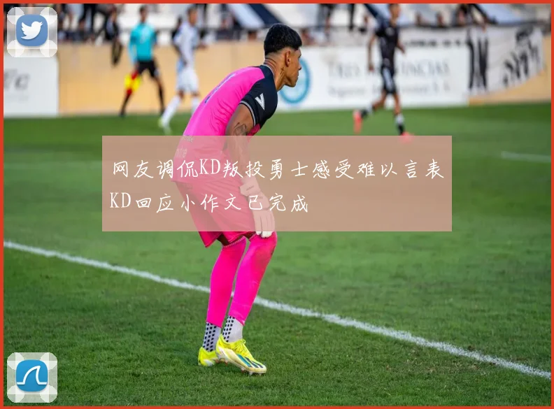 网友调侃KD叛投勇士感受难以言表KD回应小作文已完成