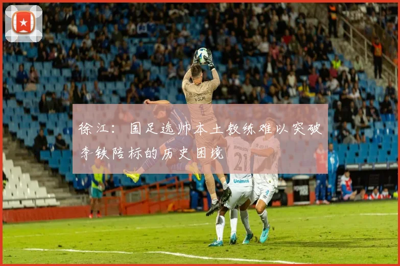 徐江：国足选帅本土教练难以突破李铁陪标的历史困境