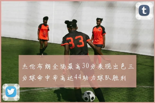 杰伦布朗全场最高30分表现出色三分球命中率高达44助力球队胜利