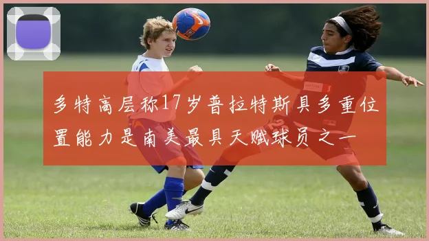 多特高层称17岁普拉特斯具多重位置能力是南美最具天赋球员之一