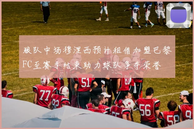 狼队中场穆涅西预计租借加盟巴黎FC至赛季结束助力球队争夺荣誉