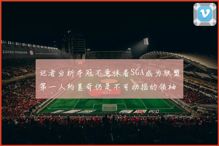 记者分析夺冠不意味着SGA成为联盟第一人约基奇仍是不可动摇的领袖