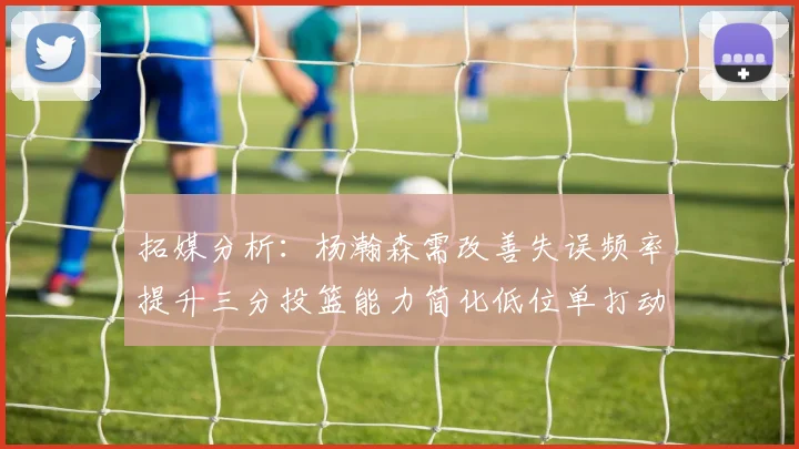拓媒分析：杨瀚森需改善失误频率提升三分投篮能力简化低位单打动作