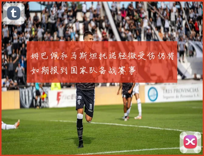 姆巴佩和马斯坦托诺轻微受伤仍将如期报到国家队备战赛事
