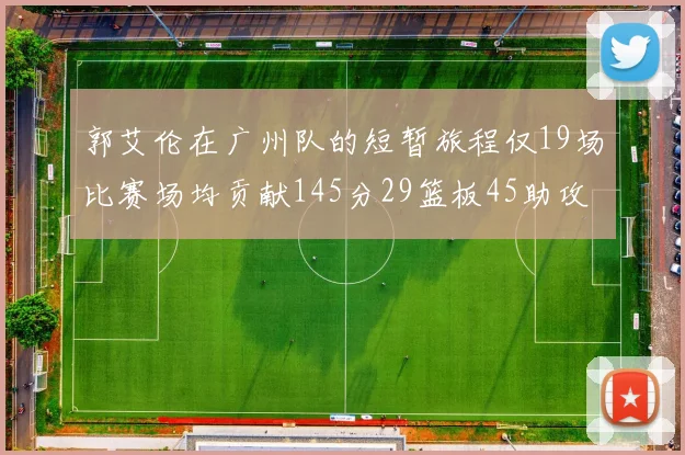 郭艾伦在广州队的短暂旅程仅19场比赛场均贡献145分29篮板45助攻