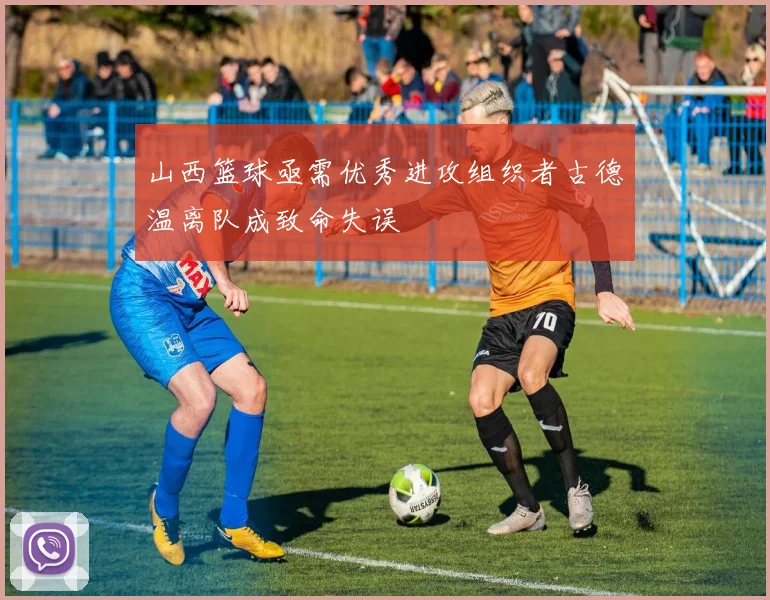 山西篮球亟需优秀进攻组织者古德温离队成致命失误