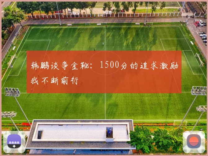 韩鹏谈争金靴：1500分的追求激励我不断前行