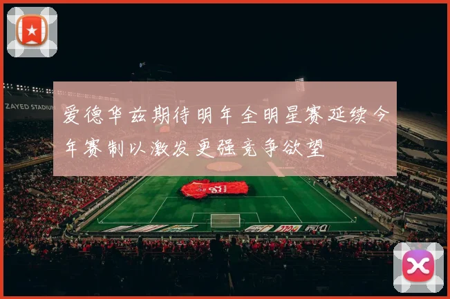 爱德华兹期待明年全明星赛延续今年赛制以激发更强竞争欲望