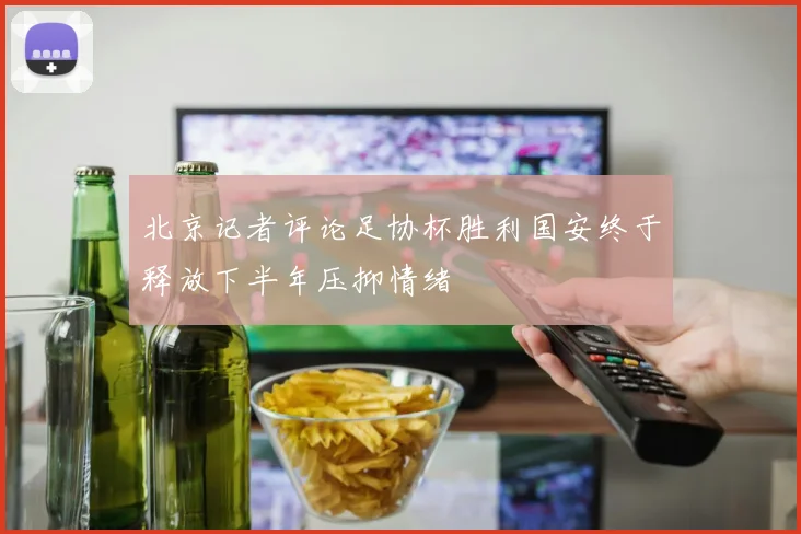 北京记者评论足协杯胜利国安终于释放下半年压抑情绪