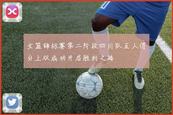 女篮锦标赛第二阶段四川队五人得分上双成功开启胜利之路