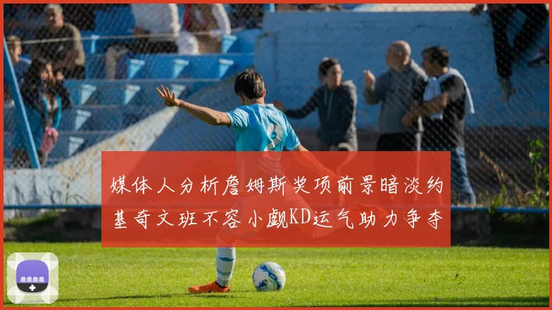 媒体人分析詹姆斯奖项前景暗淡约基奇文班不容小觑KD运气助力争夺一阵