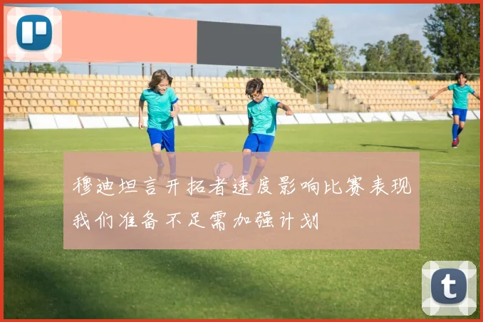 穆迪坦言开拓者速度影响比赛表现我们准备不足需加强计划