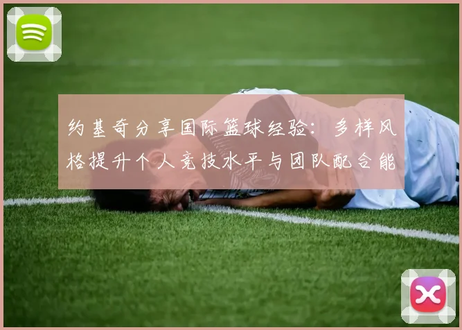 约基奇分享国际篮球经验：多样风格提升个人竞技水平与团队配合能力