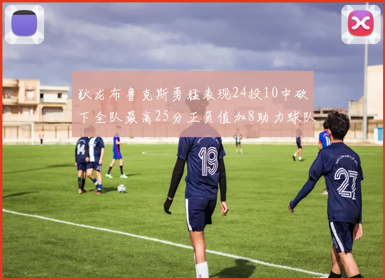 狄龙布鲁克斯勇猛表现24投10中砍下全队最高25分正负值加8助力球队胜利