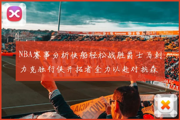 NBA赛事分析快船轻松战胜爵士马刺力克独行侠开拓者全力以赴对抗森林狼