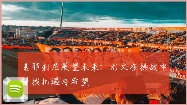 基耶利尼展望未来：尤文在挑战中寻找机遇与希望