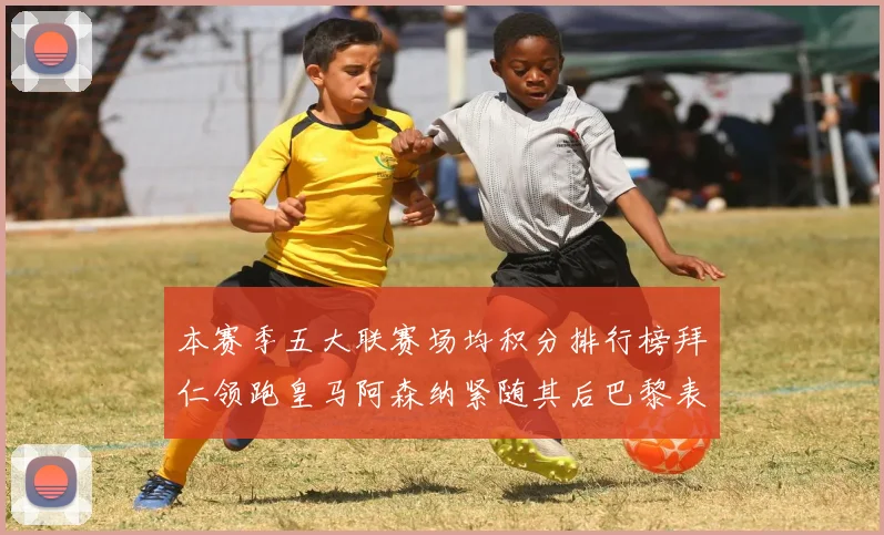 本赛季五大联赛场均积分排行榜拜仁领跑皇马阿森纳紧随其后巴黎表现不佳排第十二