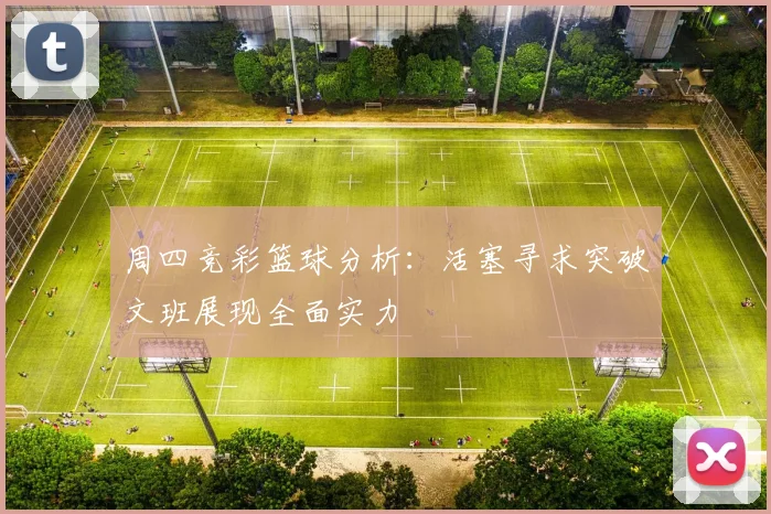 周四竞彩篮球分析：活塞寻求突破文班展现全面实力