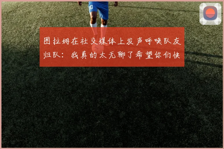 图拉姆在社交媒体上发声呼唤队友归队：我真的太无聊了希望你们快点回来