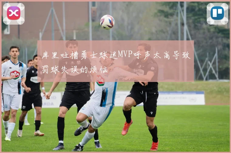 库里吐槽勇士球迷MVP呼声太高导致罚球失误的烦恼