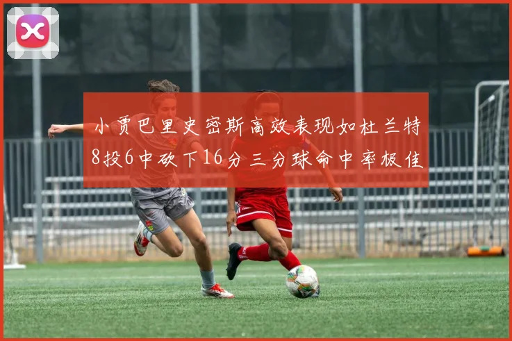小贾巴里史密斯高效表现如杜兰特8投6中砍下16分三分球命中率极佳