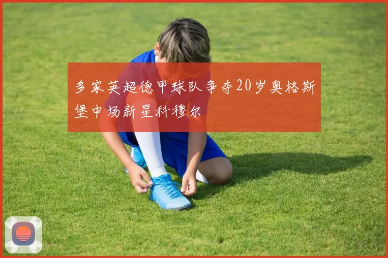 多家英超德甲球队争夺20岁奥格斯堡中场新星科穆尔