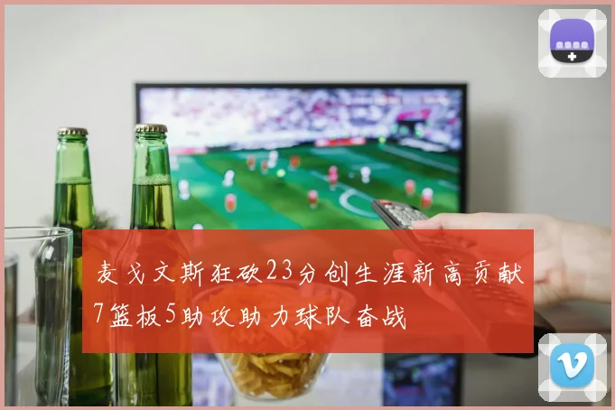 麦戈文斯狂砍23分创生涯新高贡献7篮板5助攻助力球队奋战