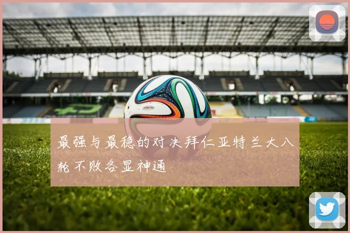 最强与最稳的对决拜仁亚特兰大八轮不败各显神通