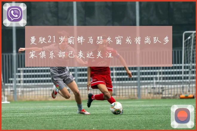 曼联21岁前锋马瑟冬窗或将离队多家俱乐部已表达关注