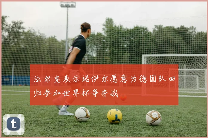 法尔克表示诺伊尔愿意为德国队回归参加世界杯争夺战