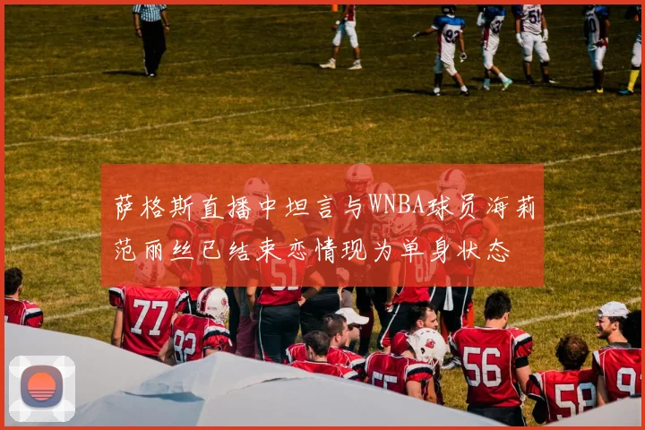萨格斯直播中坦言与WNBA球员海莉范丽丝已结束恋情现为单身状态