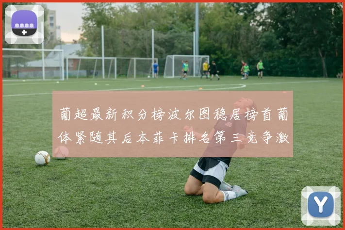 葡超最新积分榜波尔图稳居榜首葡体紧随其后本菲卡排名第三竞争激烈
