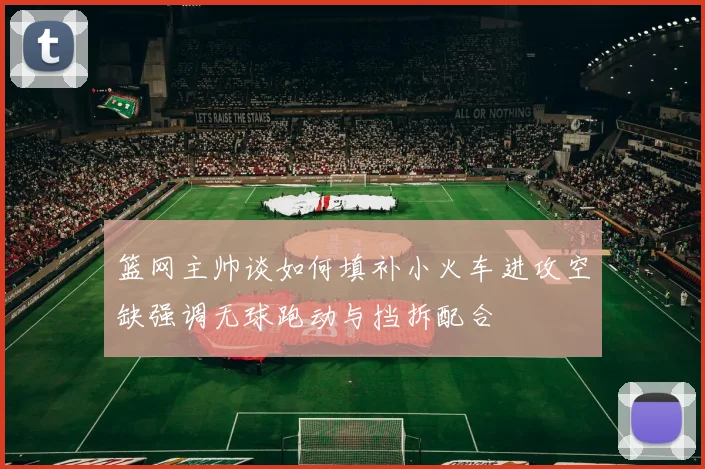 篮网主帅谈如何填补小火车进攻空缺强调无球跑动与挡拆配合